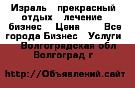 Израль - прекрасный  отдых - лечение - бизнес  › Цена ­ 1 - Все города Бизнес » Услуги   . Волгоградская обл.,Волгоград г.